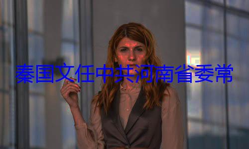 常委省纪委书记秦国文任中共河南省委